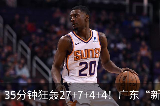 35分钟狂轰27+7+4+4！广东“新后卫”打服杜锋，这可是加强版徐杰