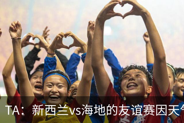 TA：新西兰vs海地的友谊赛因天气延误，美国恶劣天气再次引发担忧